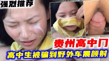 【貴州高中門】推薦_高中生被騙到野外車震顏射疼哭