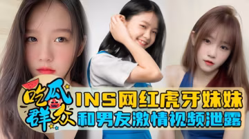 【瓜友特供】INS網紅虎牙妹妹和男友激情視頻泄露