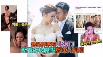 【香港影星】薛家燕兒媳婦陳素怡不雅視頻泄漏..-xj