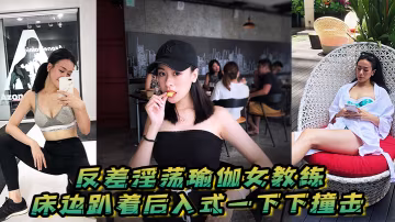 清純瑜伽女教練私下變淫婦，床邊趴姿狂野後入被猛操，騷穴濕滑浪叫聲不絕
