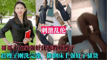 [強姦優秀教師嫂子）哥哥不在家，趁嫂子剛洗完澡，推到床上強姦了她！