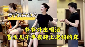 【母子真實亂倫】爸爸外出喝酒畜生兒子半夜爬上老媽的床