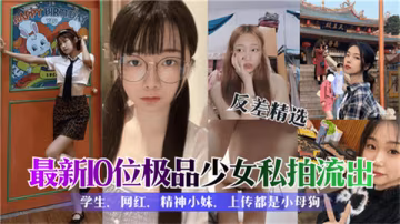 10位極品少女私拍流出！嫩穴巨乳高清無碼內射合集