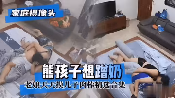 家庭攝像頭熊孩子想蹭奶老娘天天摸兒子肉棒精選合集『360影視』..-xj