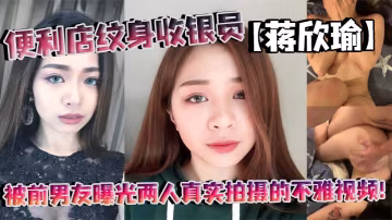 便利店紋身收銀員蔣欣瑜被前男友曝光兩人真實拍攝的不的雅視頻