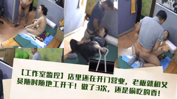 工作室監控店裡還在開門營業老闆就和女員隨時隨地工開的干做了3次還是偷吃的香