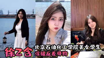 北京石油化工學院美女學生徐z含淫騷反差母狗背著男朋的友還約炮小騷穴被炮友狂插