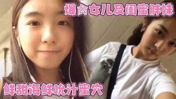 爆肏女兒及閨蜜胖妹鮮甜海鮮吮汁蜜穴緊緻白虎夾吸榨射的胖妹白漿泛濫被榨乾了