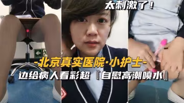 北京真實醫院小護士邊給病人看彩超邊自慰高潮噴水的