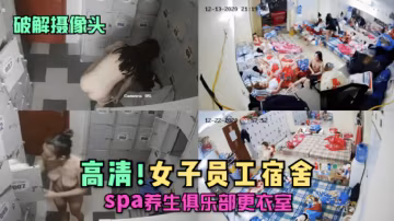 【破解攝像頭】女子員工宿舍,spa養生俱樂部更衣室..