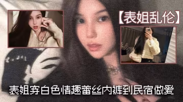 表姐亂倫表姐穿白色情趣蕾絲內褲到民宿做愛的