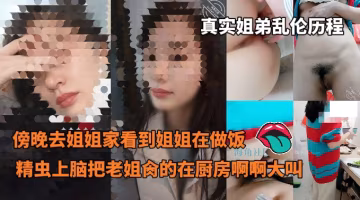 真實姐弟亂倫歷程_-_傍晚去姐姐家看到姐姐在做飯精蟲上腦沒忍住把我老姐肏的使勁的在廚房啊啊大叫