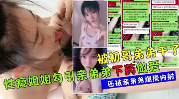 真實聊天記錄全過程性感姐姐勾搭親弟弟下藥做愛奪走弟弟初夜