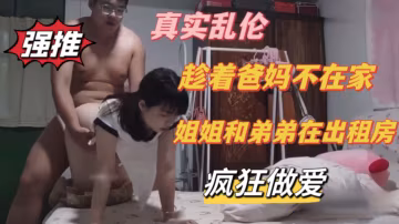 真實亂倫，趁著爸媽不在家，姐弟在出租房瘋狂做愛