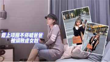 帶上項圈不停叫爸爸，被調教成為女奴..-xj