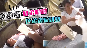 【真實記錄姐弟啪啪】色弟弟騙姐姐開性愛天堂幾十元就可以和站街女上來啪啪大叔搞完裝窮問阿姨拿回20元坐車..-xj