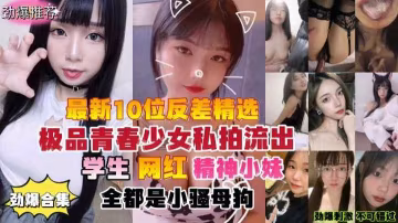 推薦勁爆合集最新10位反差婊精選極品青春少女私拍流出學生網紅精神小妹全都是小騷母狗..-xj