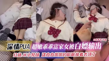 深情PUA-超嫩乖乖富家女被白嫖輸出紅格JK小兄妹這白嫩嫩的肌膚操著太爽了