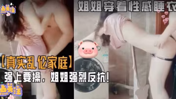 【真實亂倫家庭】強上要操，姐姐強烈反抗