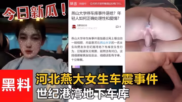 【最新吃瓜】世纪港湾地下车库 河北燕大女生车震事件!被渣男流出!..-xj