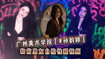 廣州美院孫韻婷清純校花墮落！前男友巨炮狂操自拍內射流出