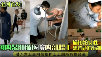 國內某肛腸醫院內部職工患者治療屁眼潛入女衛生間偷拍護士上廁所有極品逼『360影視』..
