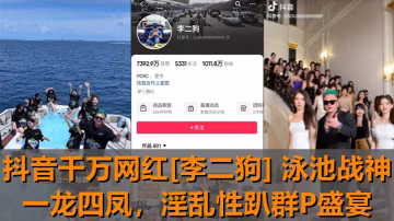 抖音網紅李二狗泳池趴！一龍四鳳爆操群P，巨乳騷穴瘋狂內射