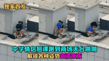 學生情侶翹課天台野戰，狂干解鎖各種姿勢高清內射