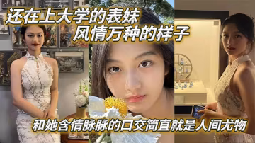 表妹愛上表哥還在上大學的表妹風情萬種的樣子和她含情的脈脈的口交簡直就是人間尤物