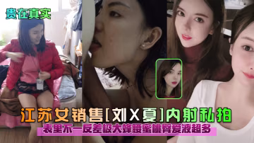 JHX-128 貴在真實江蘇女銷售劉X夏內射私拍表里不一反差極大蜂腰蜜桃臀愛液超多
