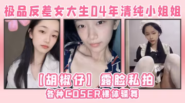 極品反差女大生04年清純小姐姐胡椒仔露臉私拍各種COSER裸體騷舞大號道具紫薇臉逼同框 在線播放