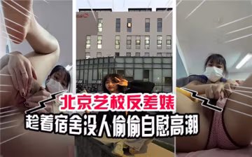 北京藝校反差婊宿舍獨處，偷摸騷穴狂摳噴水高潮