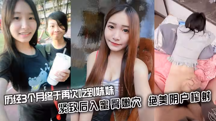 【兄妹亂倫】歷經3個月終於再次吃到妹妹_緊緻後入蜜臀嫩穴_絕美陰戶榨射