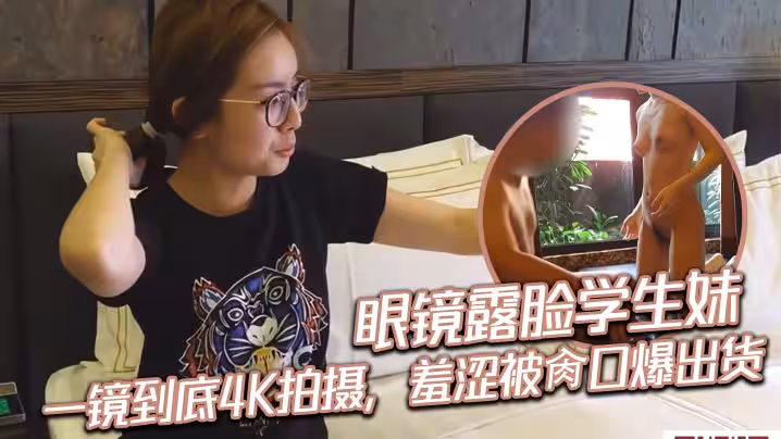 眼鏡露臉學生妹，一鏡到底4K拍攝，羞澀被肏口爆出貨