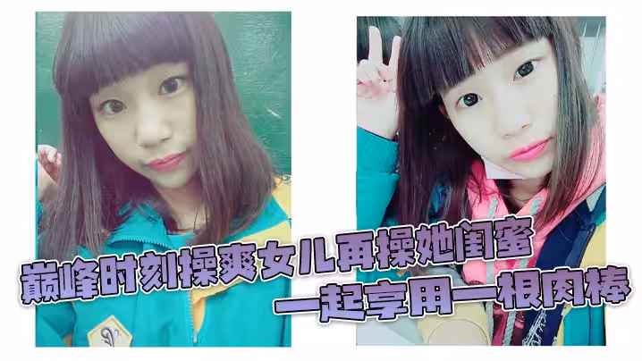 巔峰時刻操爽女兒再操她閨蜜一起享用一根肉棒閨蜜3分鐘直接榨射女兒驚嘆