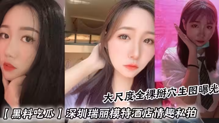 黑料吃瓜深圳瑞麗模特酒店情趣私拍_大尺度全裸掰穴生圖曝光