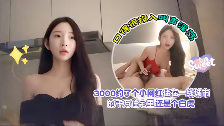 探花愛坤3000約了個小網紅住在一線城市的千萬住宅里還是個白虎口得很投入叫聲淫蕩