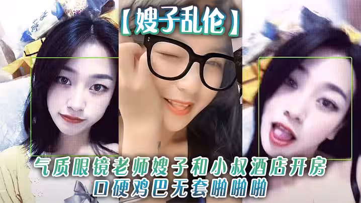 嫂子亂倫氣質眼鏡老師嫂子和小叔酒店開房口硬雞巴無套啪啪啪和狼友分享經歷