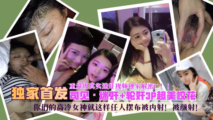 【獨家首發】「司見」迷奸+輪姦3P超美校花，你們的高冷女神就這樣任人擺布被內射！被顏射！重量級真實迷奸視頻獨家解密！！！
