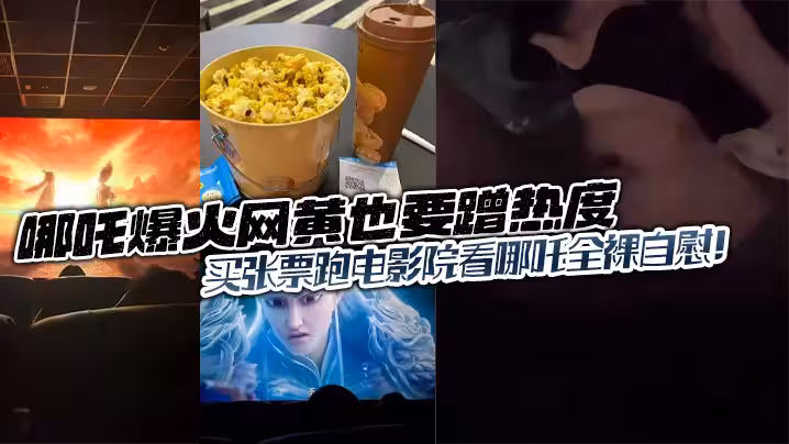 哪吒爆火網黃也要蹭熱度買張票跑電影院看哪吒全裸自慰