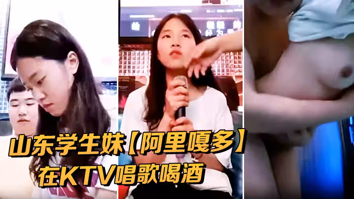 山東學生妹【阿里嘎多】在KTV唱歌喝酒一曲罷了情意纏綿口交啪啪主打的就是一個真實精彩大作
