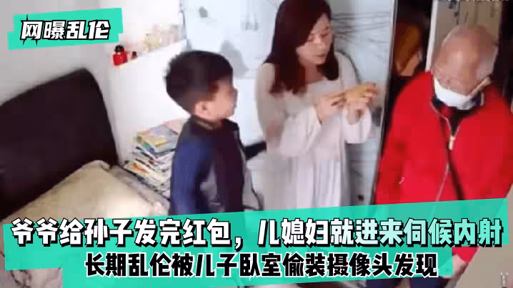 【網曝亂倫】爺爺給孫子發完紅包，兒媳婦就進來伺候內射！長期亂倫被兒子臥室偷裝攝像頭髮現！