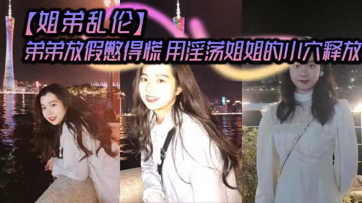 姐弟亂倫弟弟放假憋得慌用淫蕩姐姐的小穴釋放