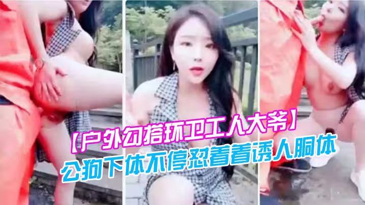 【戶外勾搭環衛工人大爺】第1次被含雞巴大爺如同發情的公狗下體不停懟著著誘人胴體