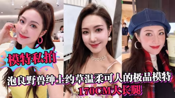 模特私拍泡良野獸紳士約草溫柔可人的極品模特170c的m大長腿在小獸胯下纏綿