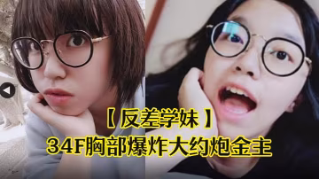 反差學妹！清純眼鏡妹34F巨乳約炮金主，爆操狂干到失神內射