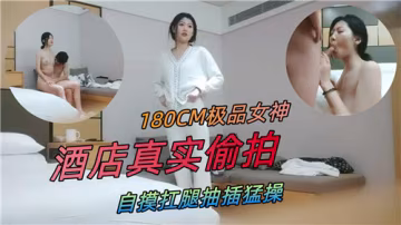 180CM極品女神酒店偷拍！扛腿狂干自摸騷穴