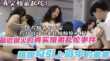 最近很火的河北姐弟亂倫事件姐姐勾引上高中的弟弟只要你姐夫不在家你隨時可以來操姐姐好不好