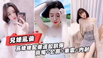 重磅推薦【真實兄妹亂倫】給親妹妹帶上遙控跳蛋逛街，商場+公測+車震都操遍了