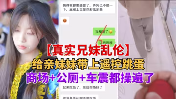重磅推薦【真實兄妹亂倫】給親妹妹帶上遙控跳蛋逛街